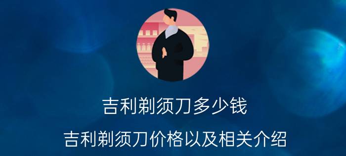 吉利剃须刀多少钱 吉利剃须刀价格以及相关介绍